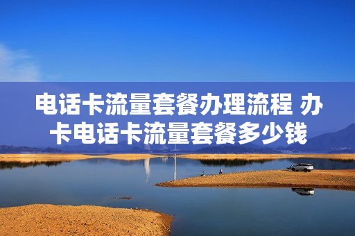 电话卡流量套餐办理流程 办卡电话卡流量套餐多少钱