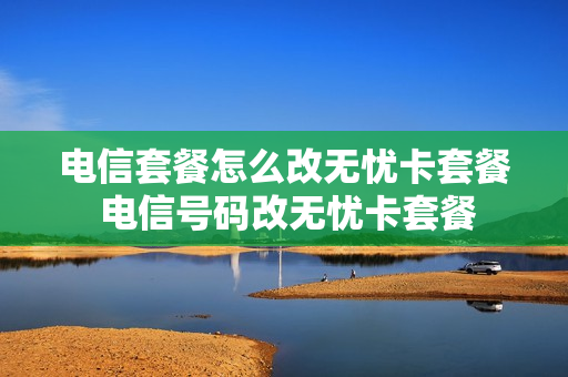电信套餐怎么改无忧卡套餐 电信号码改无忧卡套餐