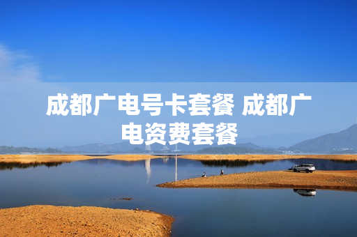 成都广电号卡套餐 成都广电资费套餐