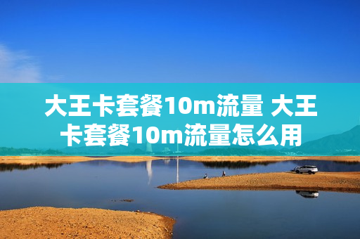 大王卡套餐10m流量 大王卡套餐10m流量怎么用