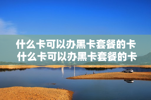 什么卡可以办黑卡套餐的卡 什么卡可以办黑卡套餐的卡呢