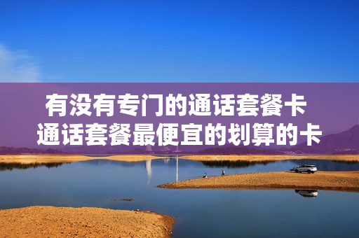 有没有专门的通话套餐卡 通话套餐最便宜的划算的卡