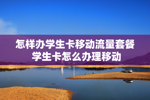 怎样办学生卡移动流量套餐 学生卡怎么办理移动