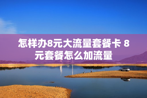 怎样办8元大流量套餐卡 8元套餐怎么加流量