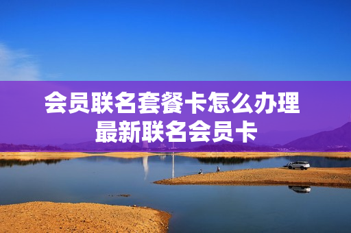 会员联名套餐卡怎么办理 最新联名会员卡