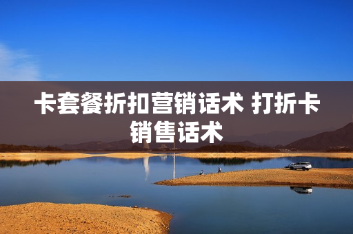 卡套餐折扣营销话术 打折卡销售话术