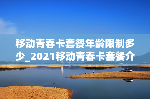 移动青春卡套餐年龄限制多少_2021移动青春卡套餐介绍