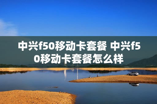中兴f50移动卡套餐 中兴f50移动卡套餐怎么样