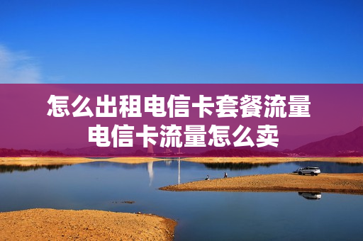 怎么出租电信卡套餐流量 电信卡流量怎么卖