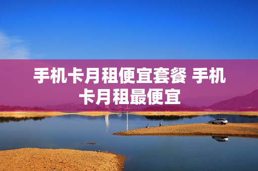 手机卡月租便宜套餐 手机卡月租最便宜