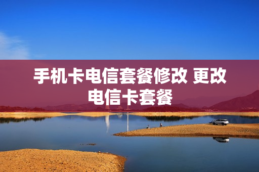 手机卡电信套餐修改 更改电信卡套餐