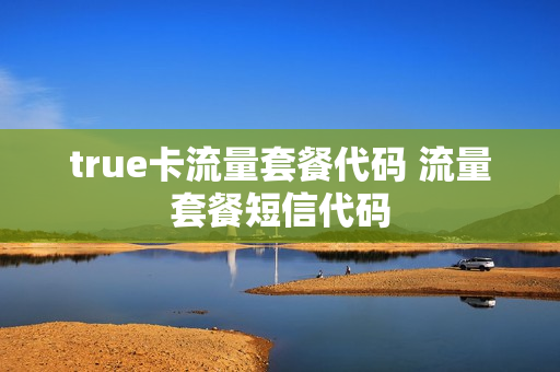 true卡流量套餐代码 流量套餐短信代码