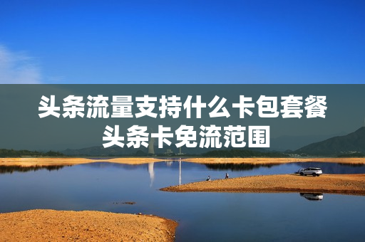 头条流量支持什么卡包套餐 头条卡免流范围