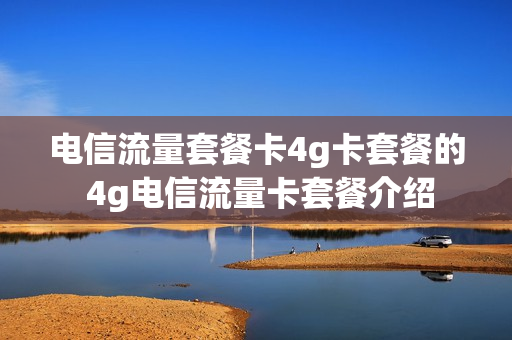 电信流量套餐卡4g卡套餐的 4g电信流量卡套餐介绍
