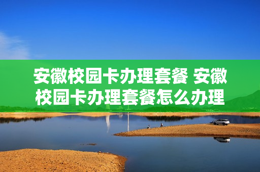 安徽校园卡办理套餐 安徽校园卡办理套餐怎么办理