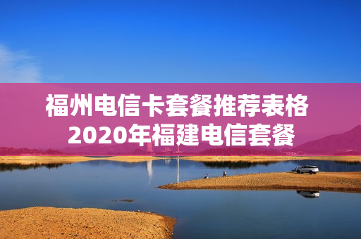 福州电信卡套餐推荐表格 2020年福建电信套餐