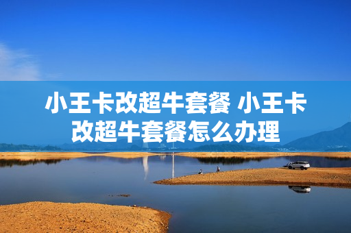 小王卡改超牛套餐 小王卡改超牛套餐怎么办理