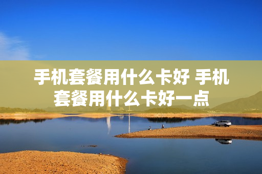 手机套餐用什么卡好 手机套餐用什么卡好一点