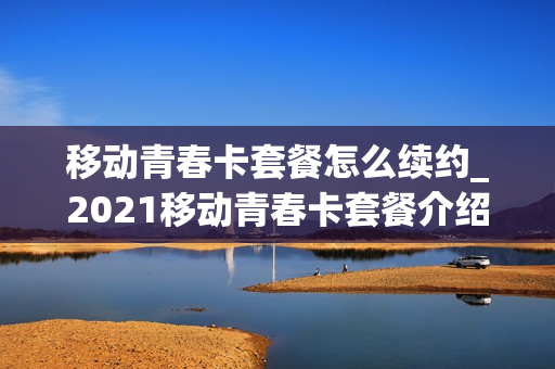 移动青春卡套餐怎么续约_2021移动青春卡套餐介绍