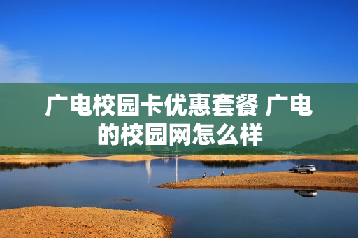 广电校园卡优惠套餐 广电的校园网怎么样