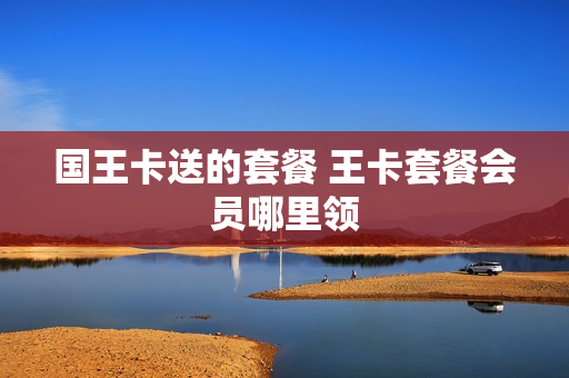 国王卡送的套餐 王卡套餐会员哪里领
