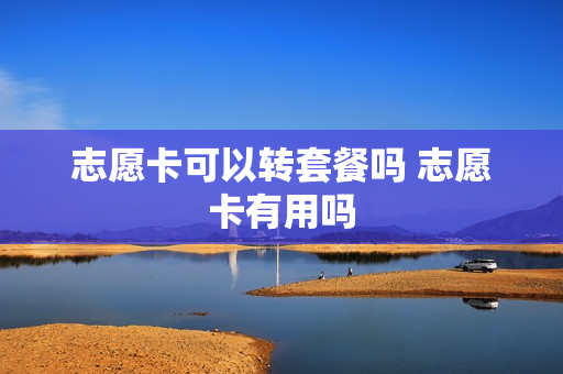 志愿卡可以转套餐吗 志愿卡有用吗
