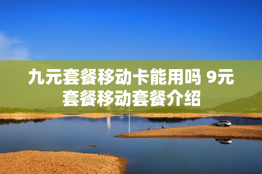 九元套餐移动卡能用吗 9元套餐移动套餐介绍