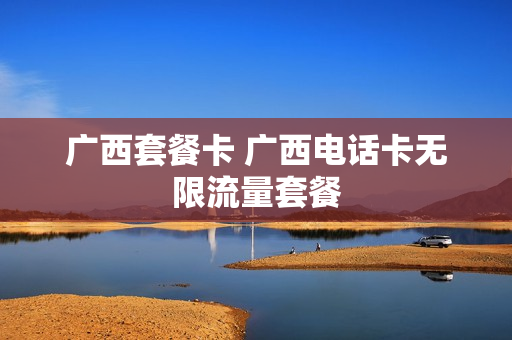 广西套餐卡 广西电话卡无限流量套餐