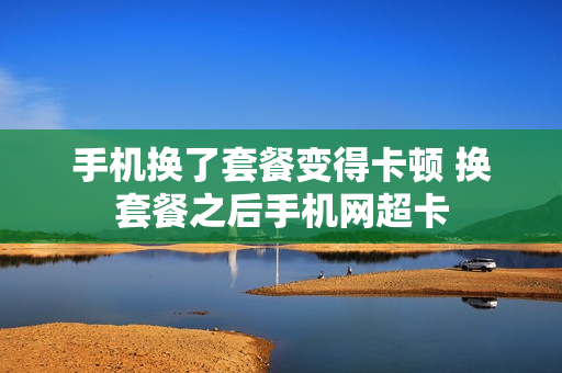 手机换了套餐变得卡顿 换套餐之后手机网超卡