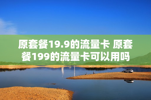 原套餐19.9的流量卡 原套餐199的流量卡可以用吗