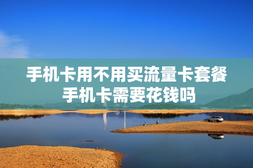 手机卡用不用买流量卡套餐 手机卡需要花钱吗
