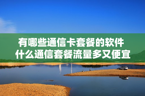 有哪些通信卡套餐的软件 什么通信套餐流量多又便宜