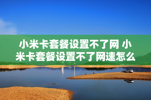小米卡套餐设置不了网 小米卡套餐设置不了网速怎么办