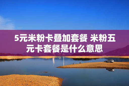 5元米粉卡叠加套餐 米粉五元卡套餐是什么意思