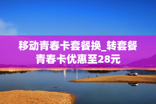 移动青春卡套餐换_转套餐青春卡优惠至28元