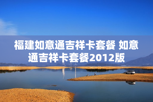 福建如意通吉祥卡套餐 如意通吉祥卡套餐2012版
