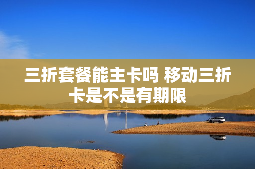 三折套餐能主卡吗 移动三折卡是不是有期限