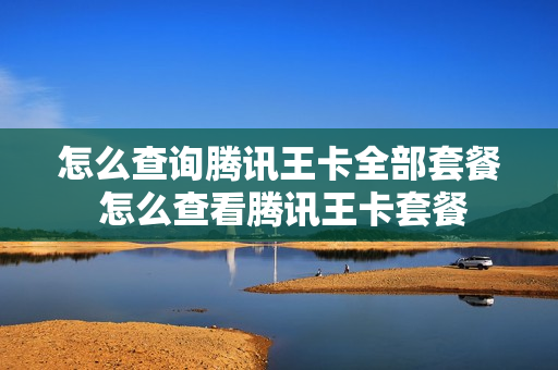 怎么查询腾讯王卡全部套餐 怎么查看腾讯王卡套餐