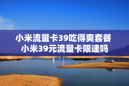 小米流量卡39吃得爽套餐 小米39元流量卡限速吗