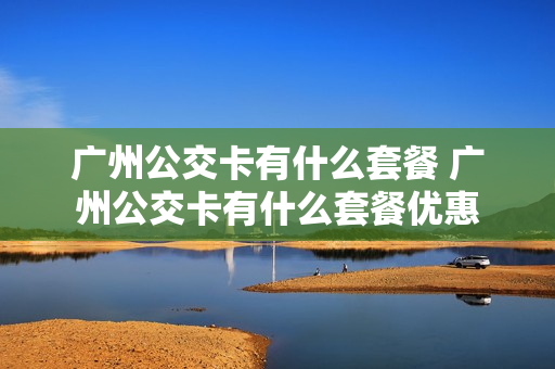 广州公交卡有什么套餐 广州公交卡有什么套餐优惠