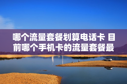 哪个流量套餐划算电话卡 目前哪个手机卡的流量套餐最划算