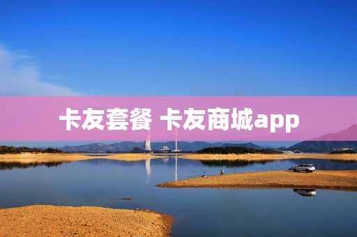 卡友套餐 卡友商城app