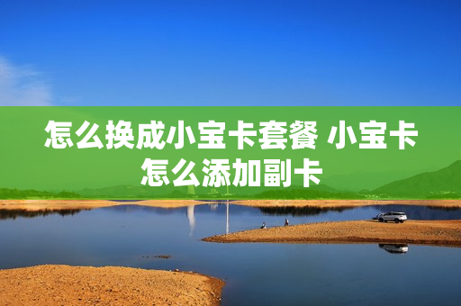 怎么换成小宝卡套餐 小宝卡怎么添加副卡