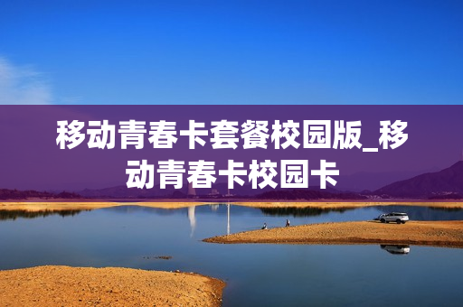 移动青春卡套餐校园版_移动青春卡校园卡