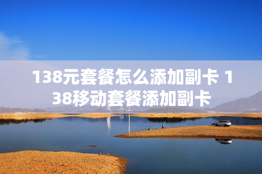 138元套餐怎么添加副卡 138移动套餐添加副卡