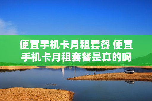 便宜手机卡月租套餐 便宜手机卡月租套餐是真的吗