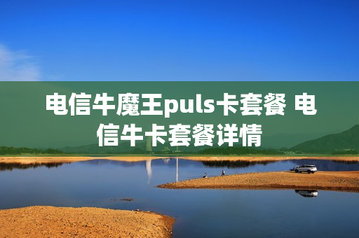 电信牛魔王puls卡套餐 电信牛卡套餐详情