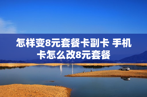 怎样变8元套餐卡副卡 手机卡怎么改8元套餐