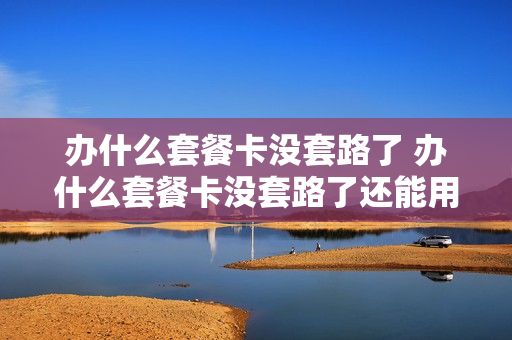 办什么套餐卡没套路了 办什么套餐卡没套路了还能用