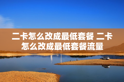 二卡怎么改成最低套餐 二卡怎么改成最低套餐流量